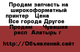 Продам запчасть на широкоформатный принтер › Цена ­ 10 000 - Все города Другое » Продам   . Чувашия респ.,Алатырь г.